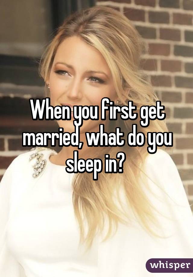 When you first get married, what do you sleep in? 