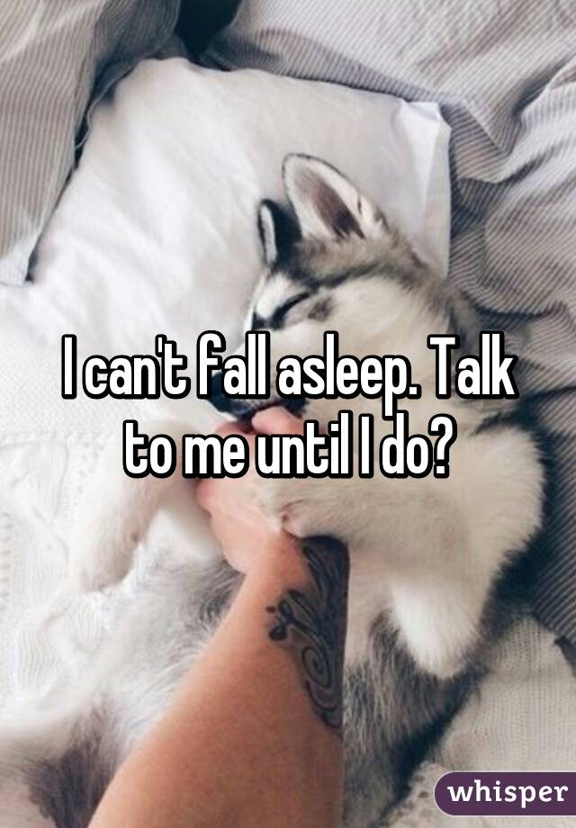 I can't fall asleep. Talk to me until I do?