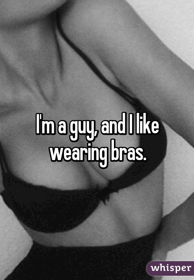 I'm a guy, and I like wearing bras.