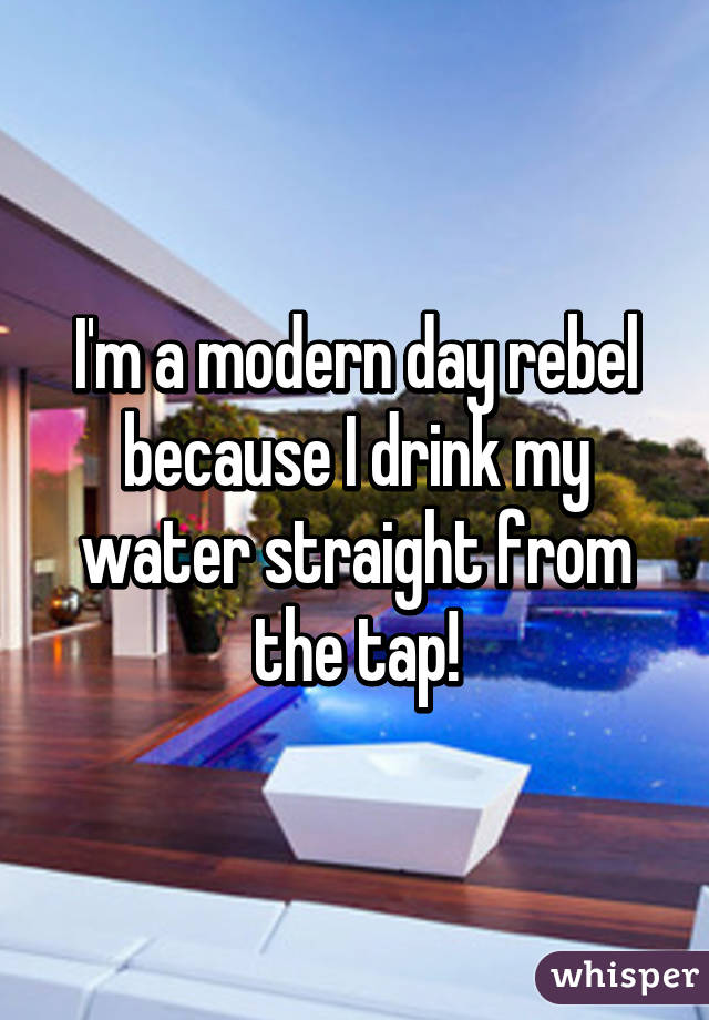 I'm a modern day rebel because I drink my water straight from the tap!