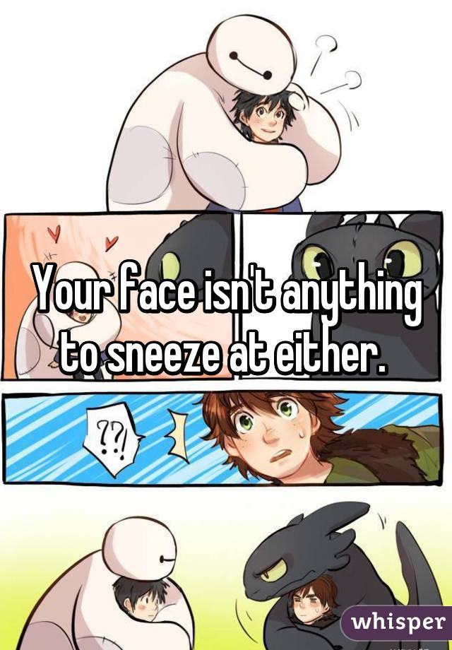 Your face isn't anything to sneeze at either. 