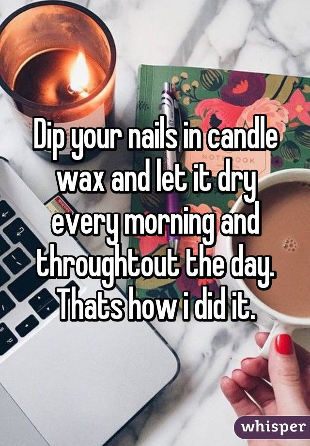 Dip your nails in candle wax and let it dry every morning and throughtout the day. Thats how i did it.