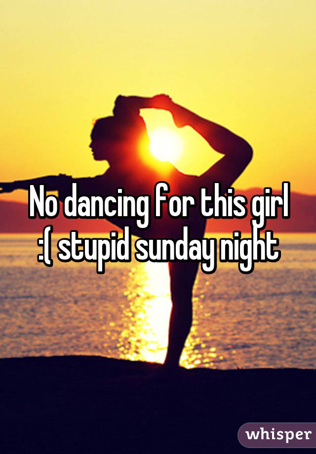 No dancing for this girl :( stupid sunday night