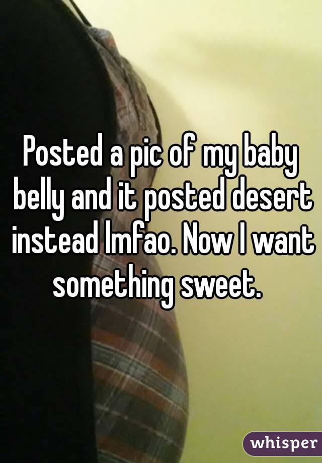 Posted a pic of my baby belly and it posted desert instead lmfao. Now I want something sweet.  