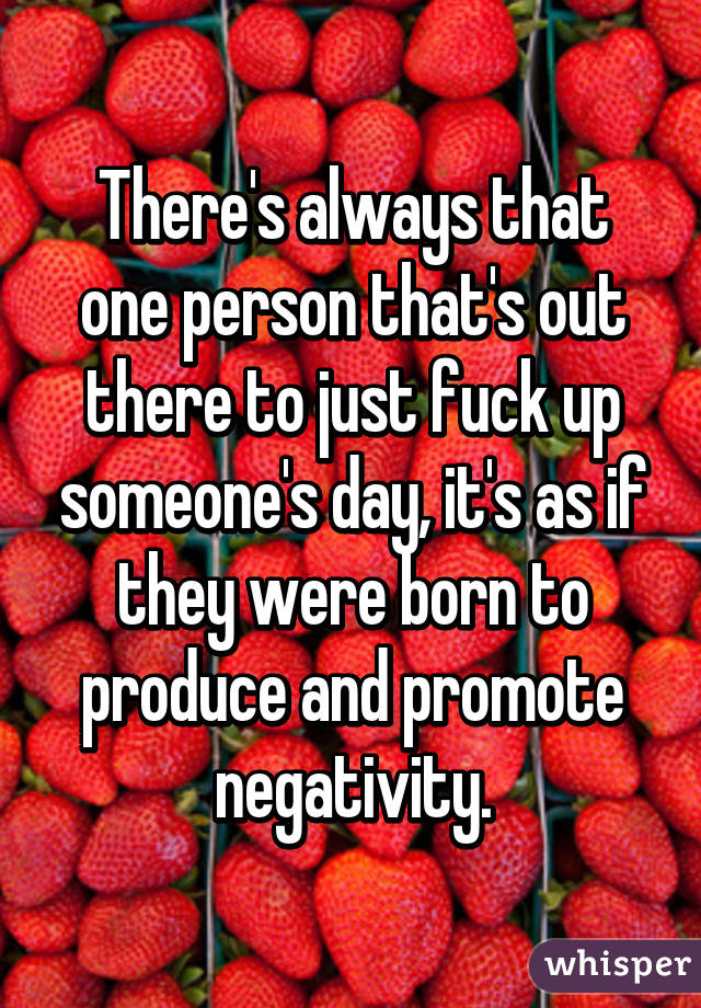 There's always that one person that's out there to just fuck up someone's day, it's as if they were born to produce and promote negativity.