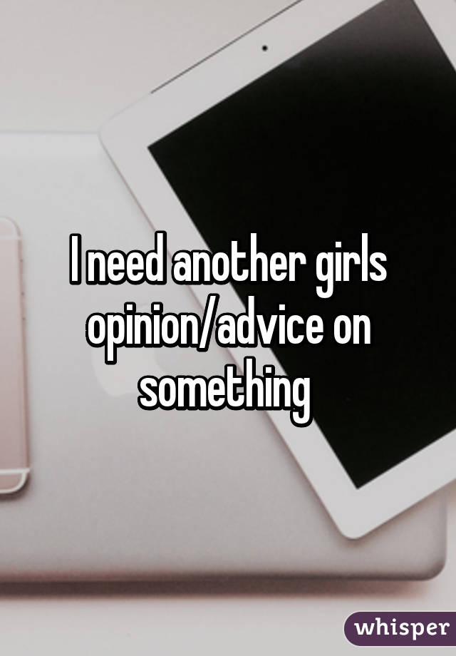 I need another girls opinion/advice on something 