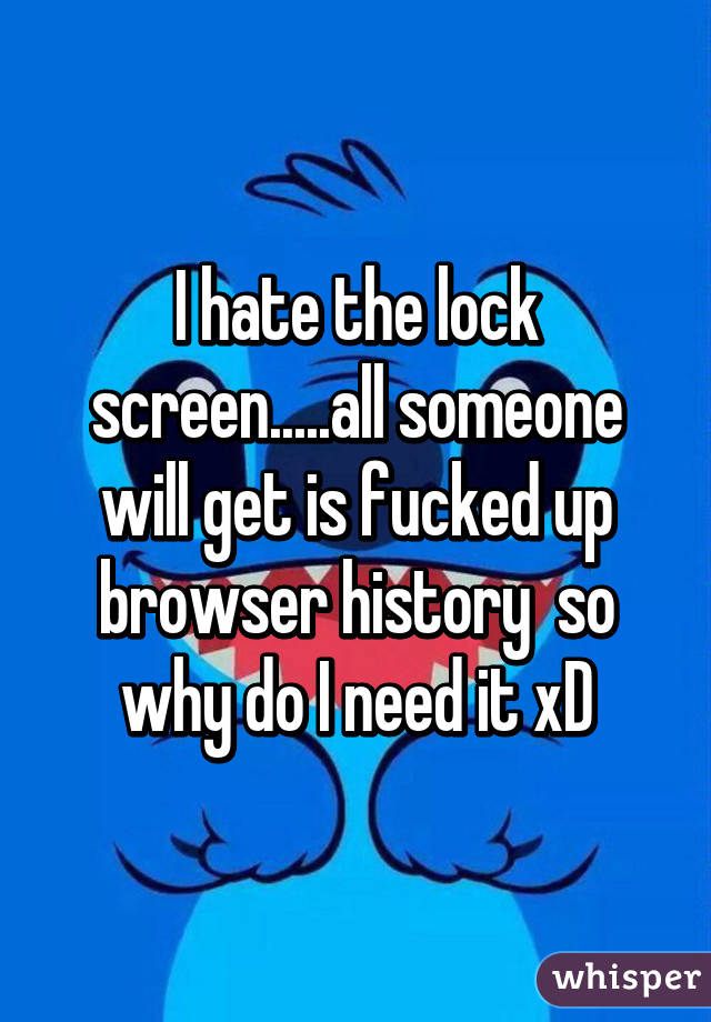 I hate the lock screen.....all someone will get is fucked up browser history  so why do I need it xD