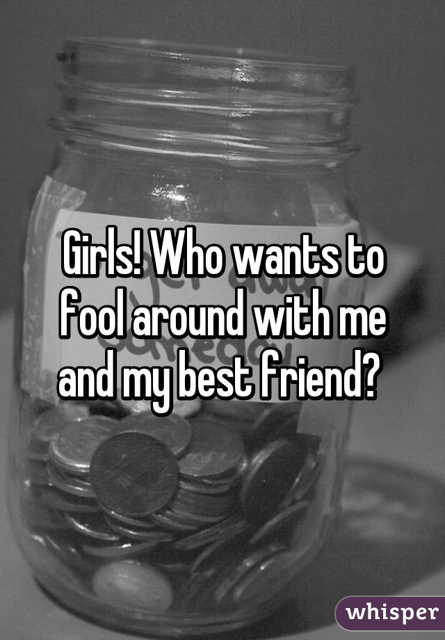 Girls! Who wants to fool around with me and my best friend? 