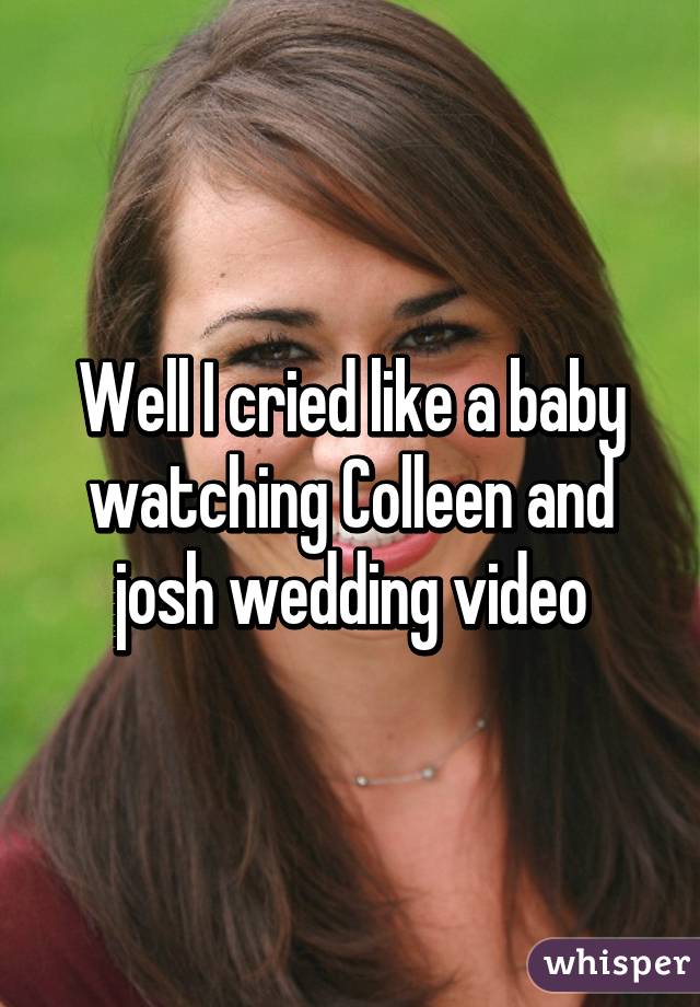 Well I cried like a baby watching Colleen and josh wedding video