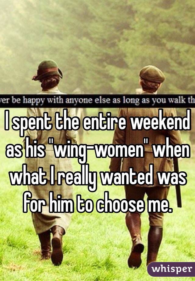 I spent the entire weekend as his "wing-women" when what I really wanted was for him to choose me. 