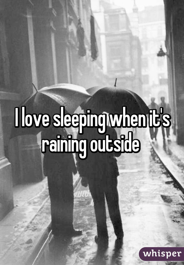 I love sleeping when it's raining outside 