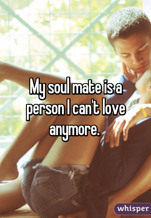 My soul mate is a person I can't love anymore. 