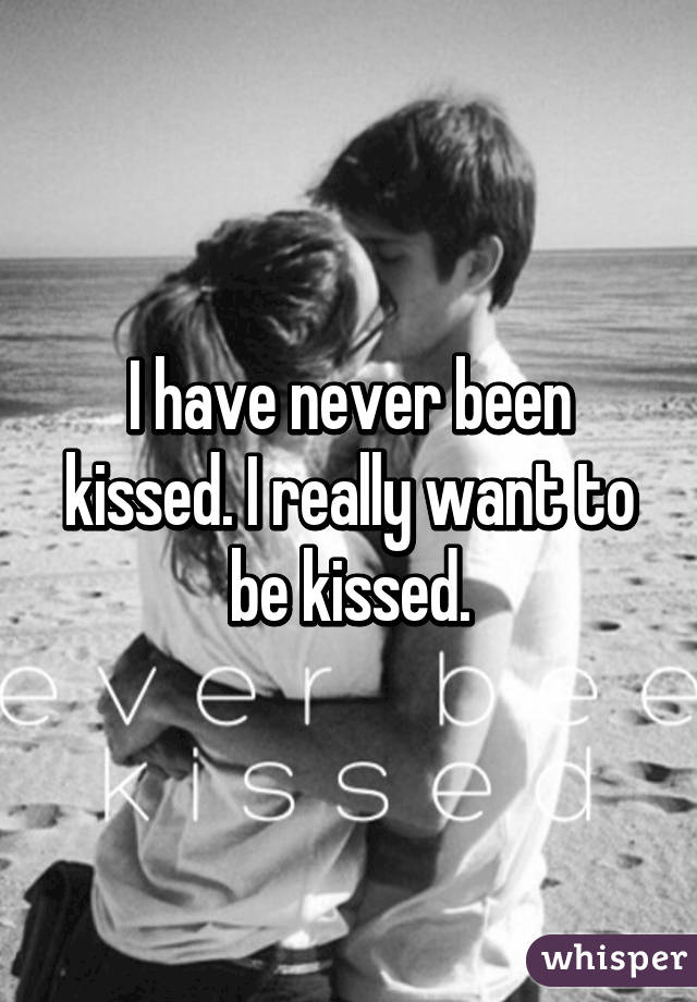 I have never been kissed. I really want to be kissed.