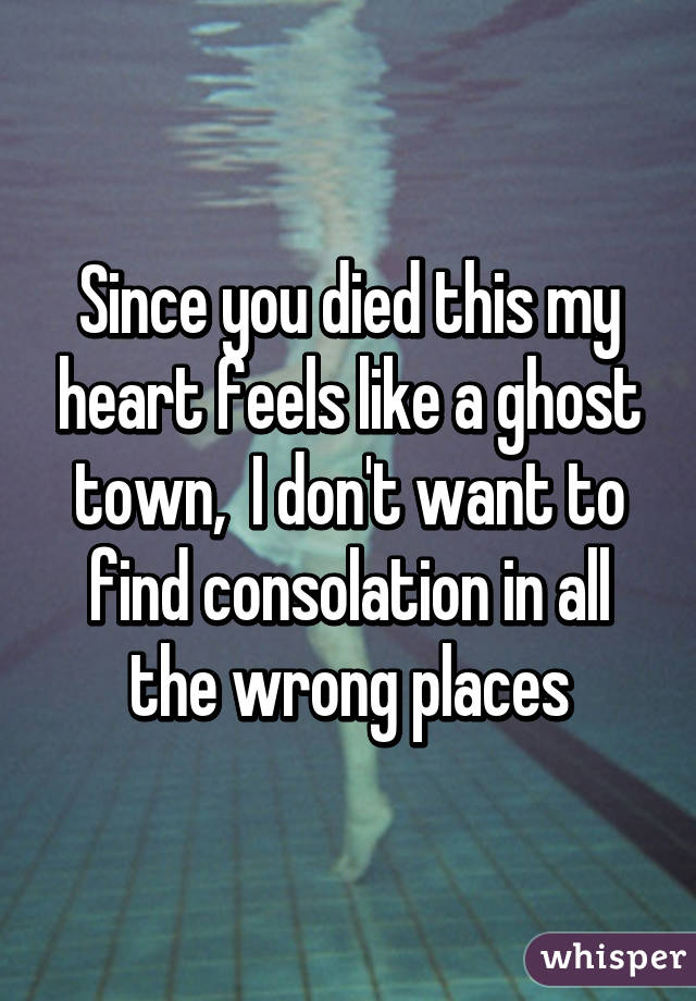 Since you died this my heart feels like a ghost town,  I don't want to find consolation in all the wrong places