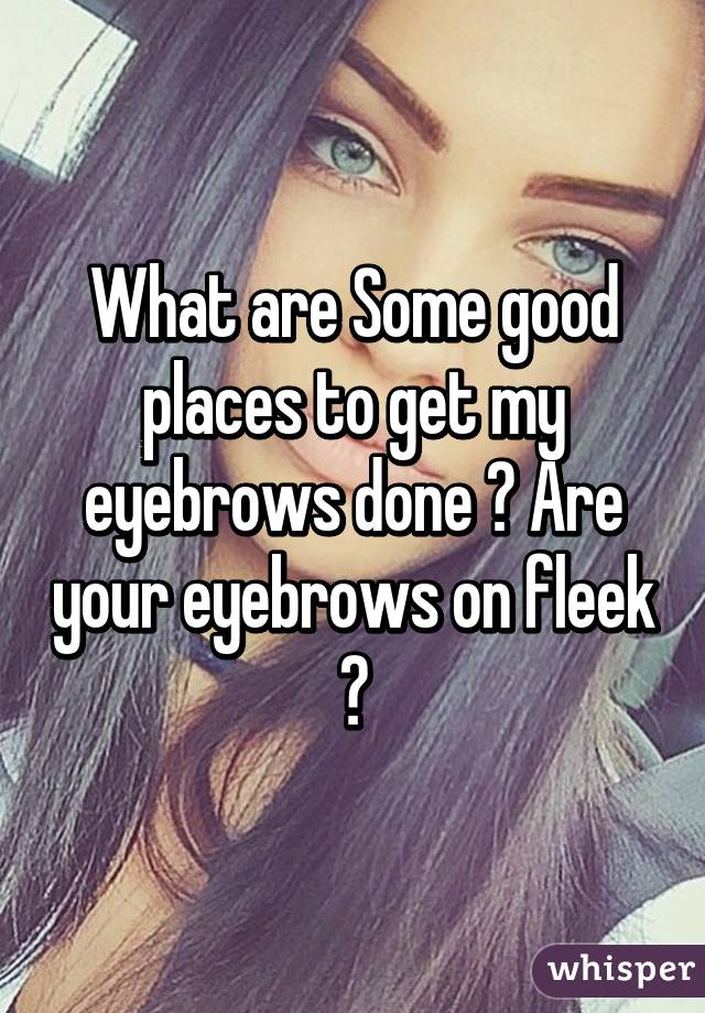 What are Some good places to get my eyebrows done ? Are your eyebrows on fleek ?