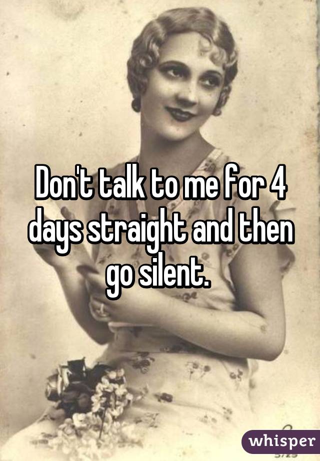 Don't talk to me for 4 days straight and then go silent. 