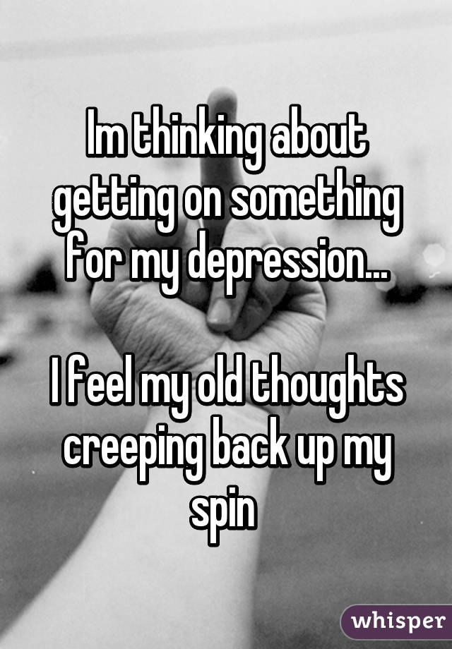 Im thinking about getting on something for my depression...

I feel my old thoughts creeping back up my spin 