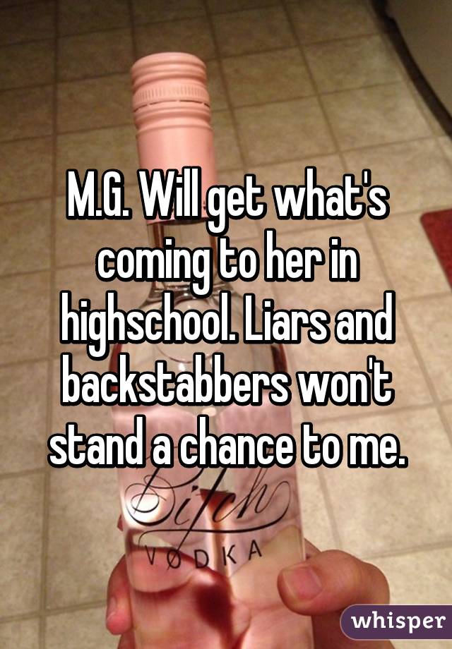 M.G. Will get what's coming to her in highschool. Liars and backstabbers won't stand a chance to me.