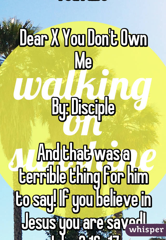 YouTube 

Dear X You Don't Own Me

By: Disciple

And that was a terrible thing for him to say! If you believe in Jesus you are saved! John 3:16-17