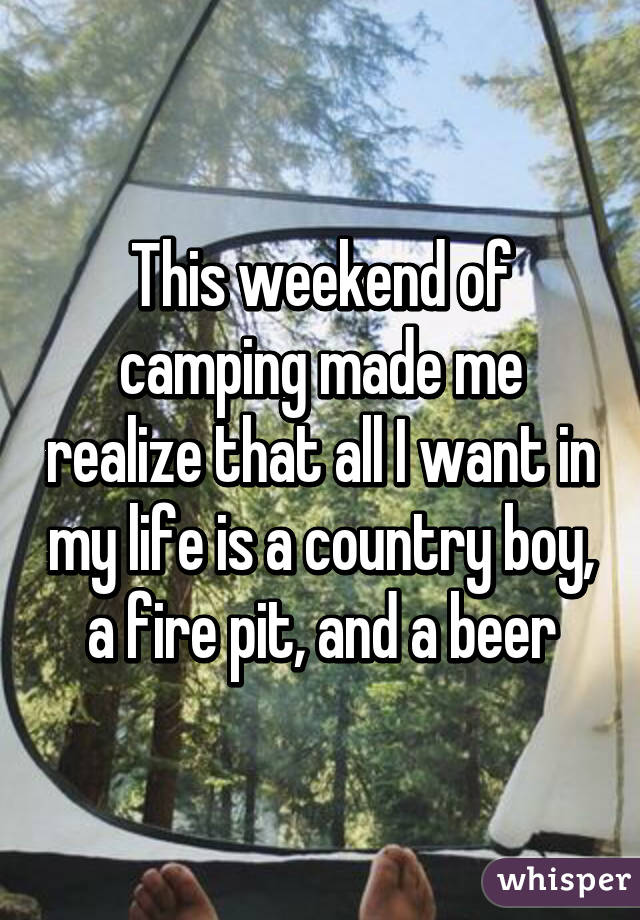 This weekend of camping made me realize that all I want in my life is a country boy, a fire pit, and a beer