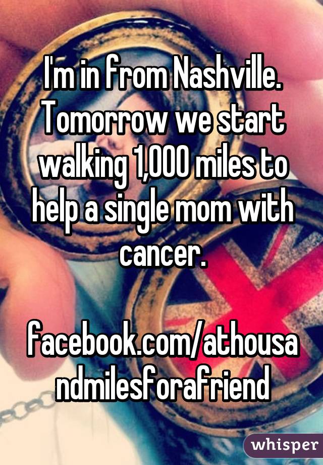 I'm in from Nashville. Tomorrow we start walking 1,000 miles to help a single mom with cancer.

facebook.com/athousandmilesforafriend