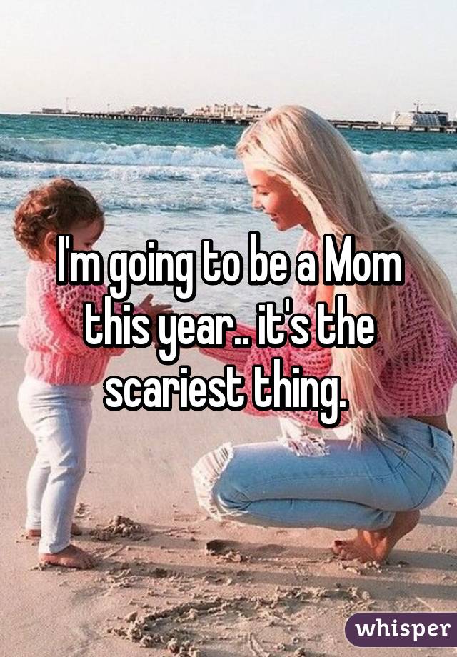 I'm going to be a Mom this year.. it's the scariest thing. 