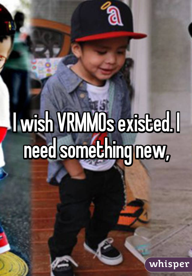 I wish VRMMOs existed. I need something new,