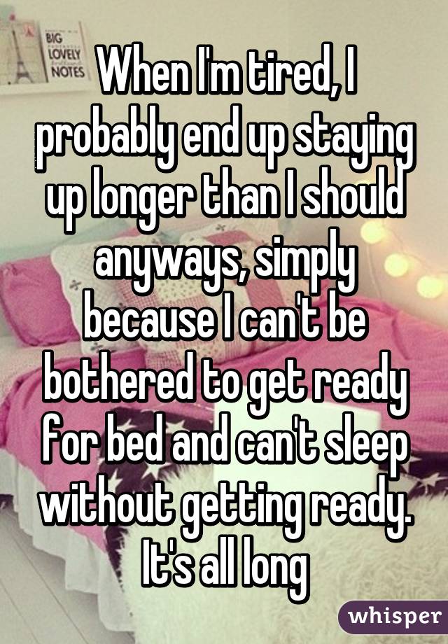 When I'm tired, I probably end up staying up longer than I should anyways, simply because I can't be bothered to get ready for bed and can't sleep without getting ready. It's all long