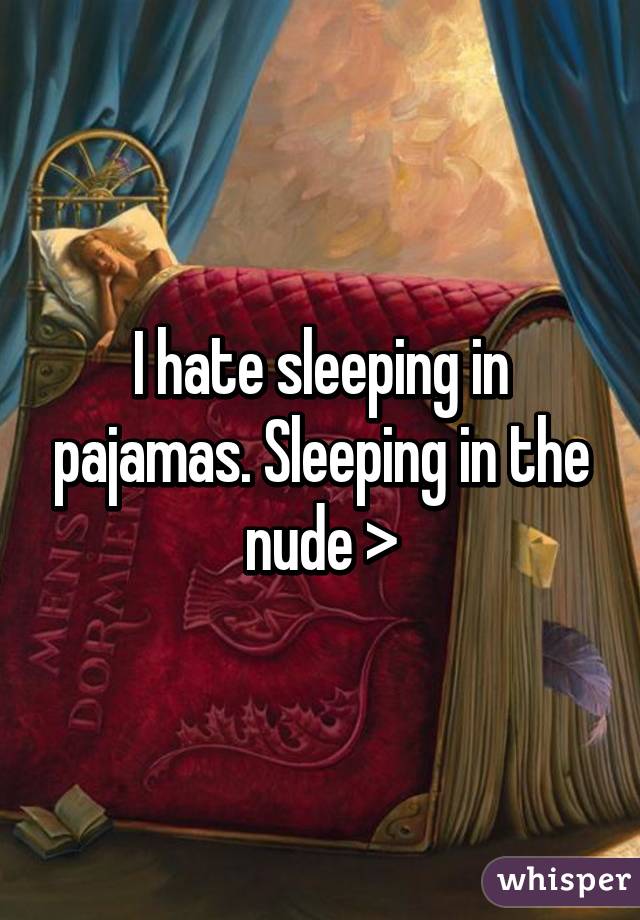 I hate sleeping in pajamas. Sleeping in the nude >