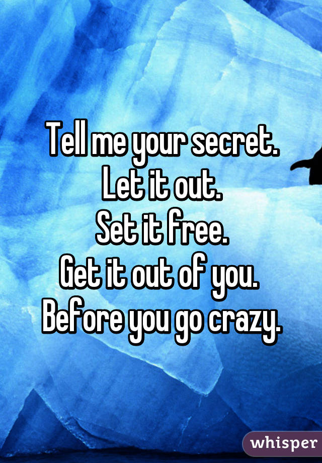 Tell me your secret.
Let it out.
Set it free.
Get it out of you. 
Before you go crazy.