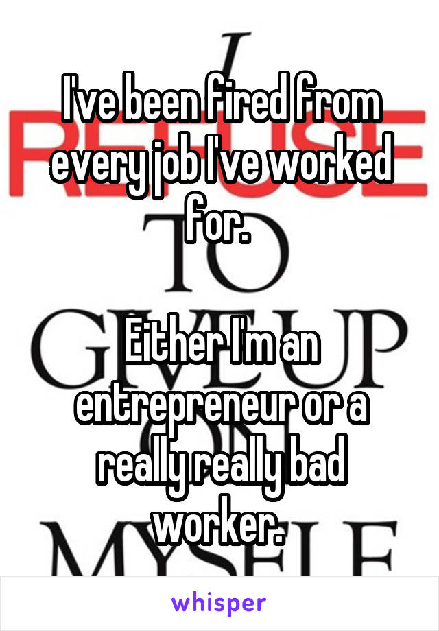 I've been fired from every job I've worked for. 

Either I'm an entrepreneur or a really really bad worker. 