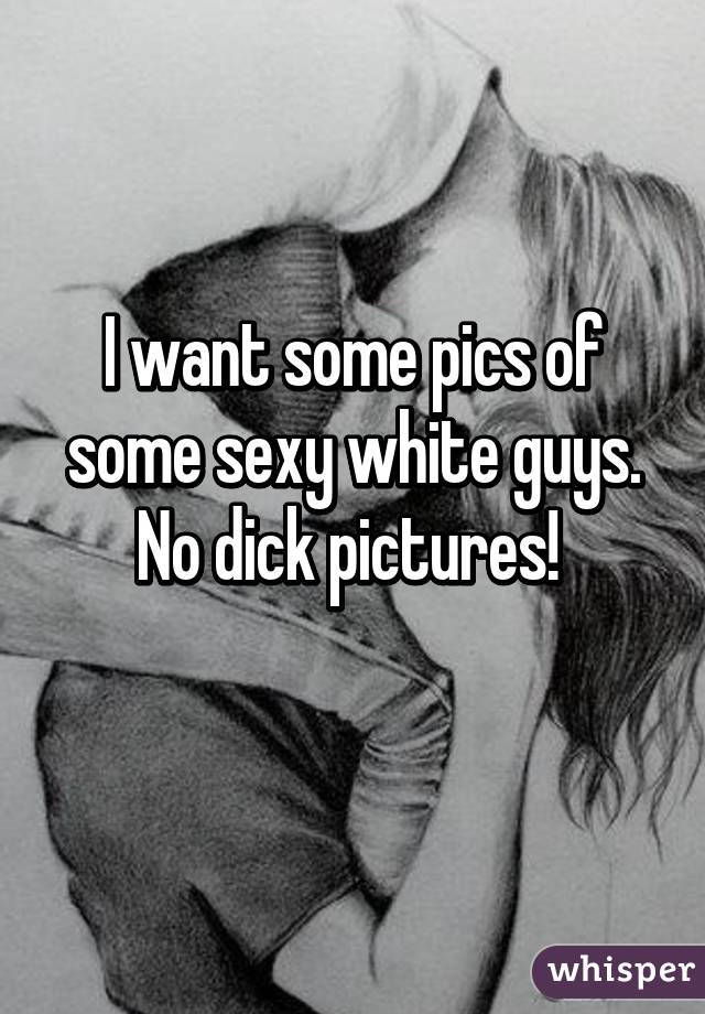 I want some pics of some sexy white guys. No dick pictures! 
