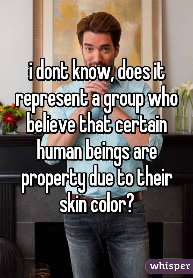 i dont know, does it represent a group who believe that certain human beings are property due to their skin color?