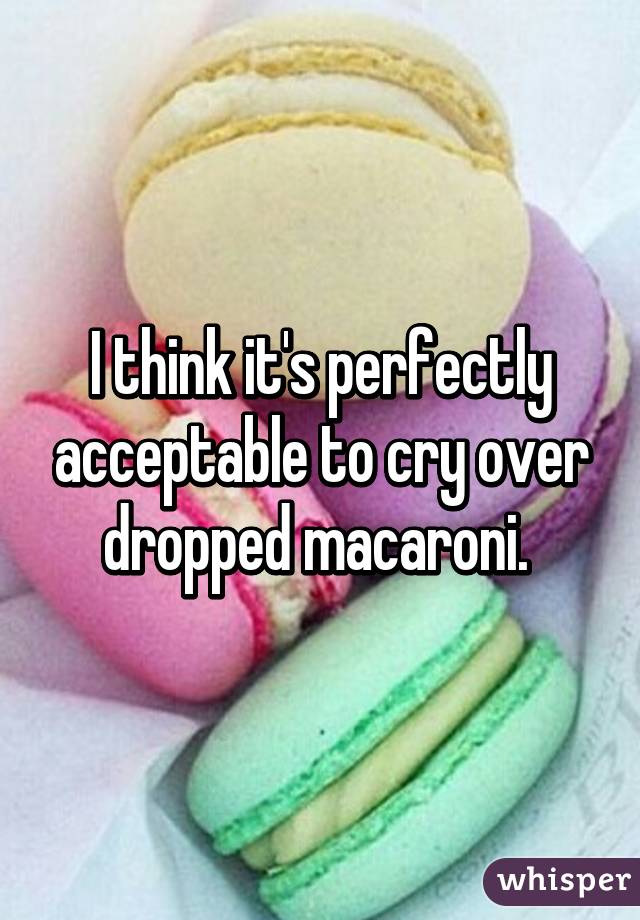 I think it's perfectly acceptable to cry over dropped macaroni. 