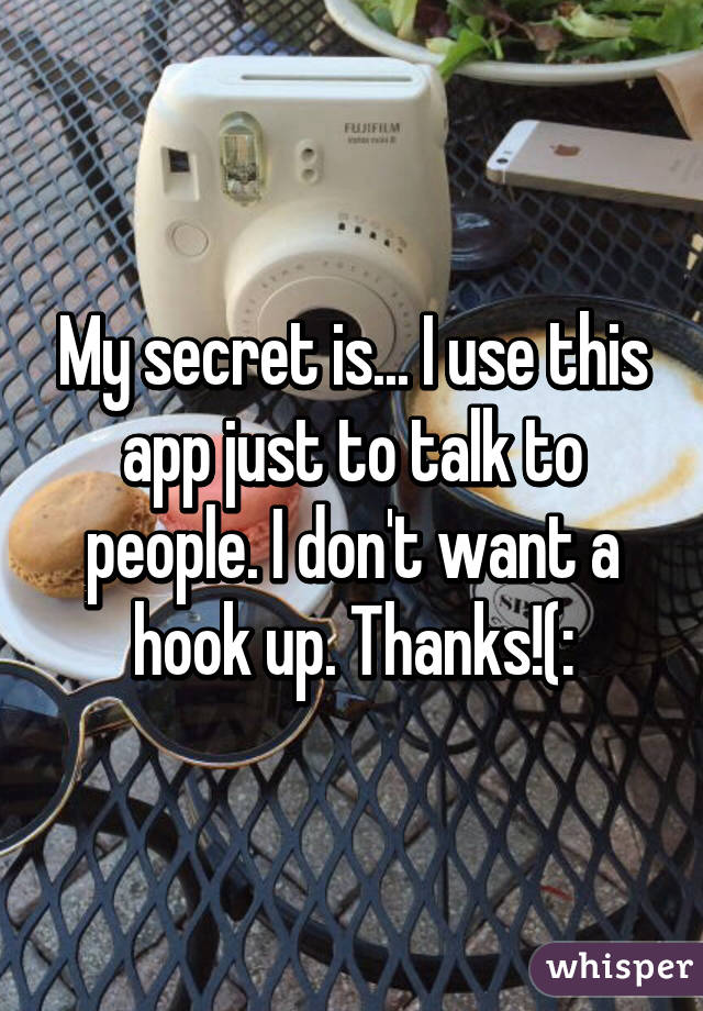 My secret is... I use this app just to talk to people. I don't want a hook up. Thanks!(: