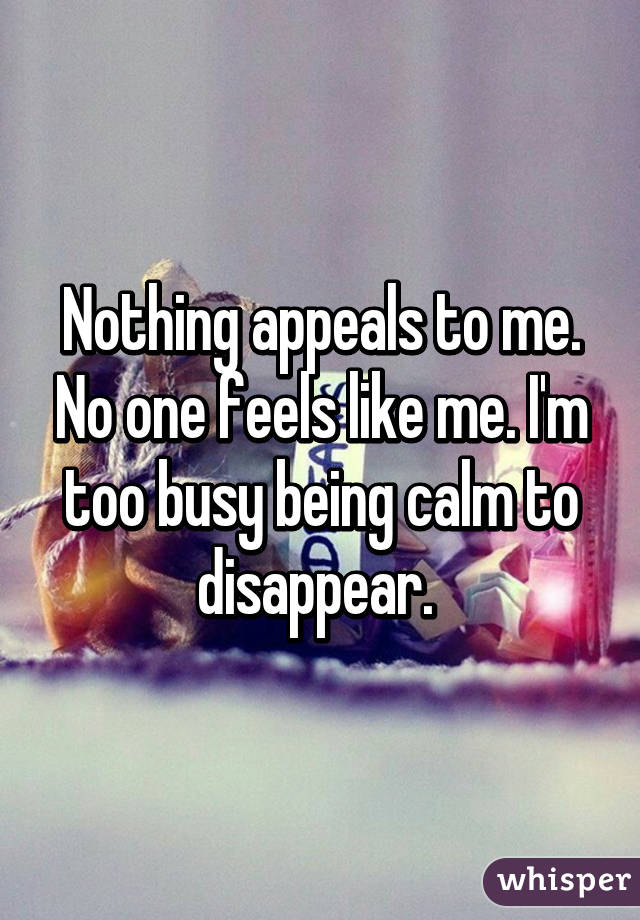 Nothing appeals to me. No one feels like me. I'm too busy being calm to disappear. 