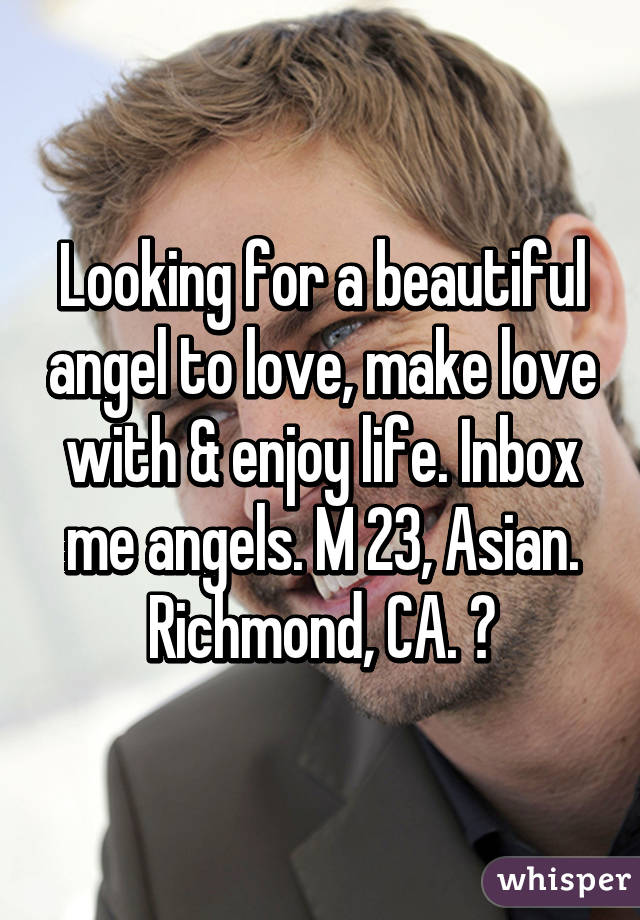 Looking for a beautiful angel to love, make love with & enjoy life. Inbox me angels. M 23, Asian. Richmond, CA. 😊