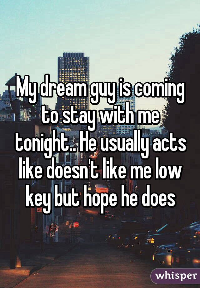 My dream guy is coming to stay with me tonight.. He usually acts like doesn't like me low key but hope he does