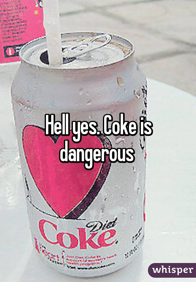 Hell yes. Coke is dangerous 