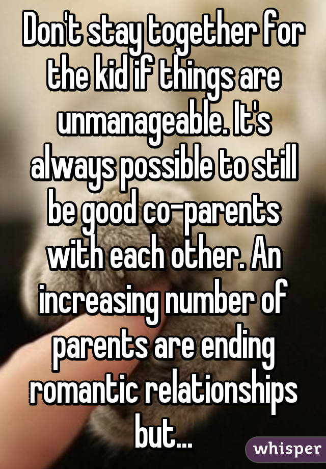 Don't stay together for the kid if things are unmanageable. It's always possible to still be good co-parents with each other. An increasing number of parents are ending romantic relationships but...