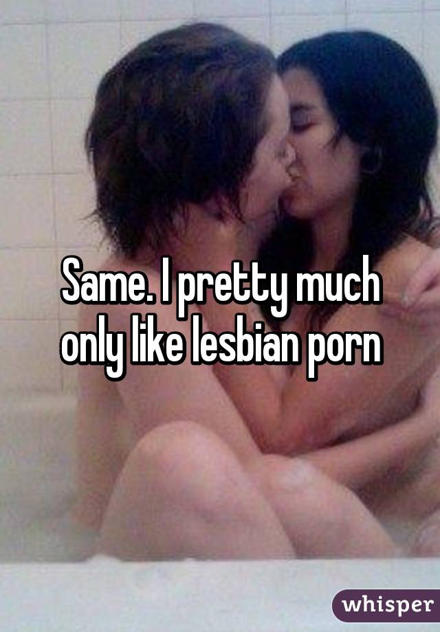 Same. I pretty much only like lesbian porn