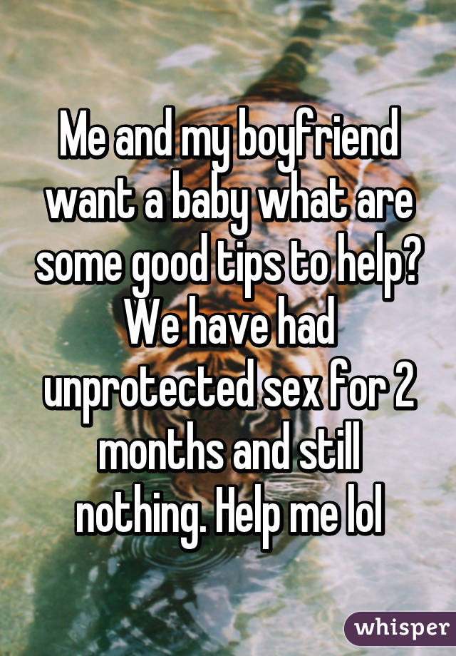 Me and my boyfriend want a baby what are some good tips to help? We have had unprotected sex for 2 months and still nothing. Help me lol