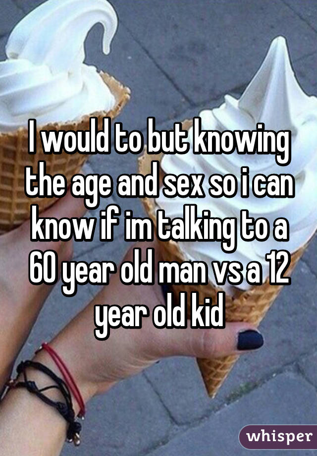 I would to but knowing the age and sex so i can know if im talking to a 60 year old man vs a 12 year old kid