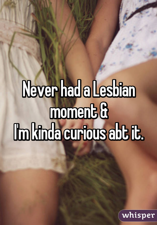 Never had a Lesbian moment &
I'm kinda curious abt it.