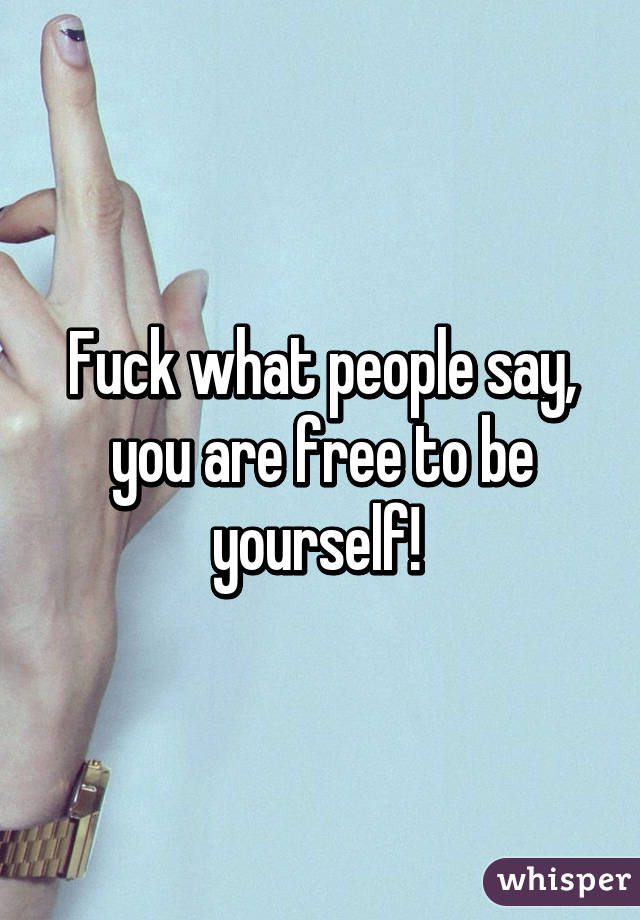 Fuck what people say, you are free to be yourself! 