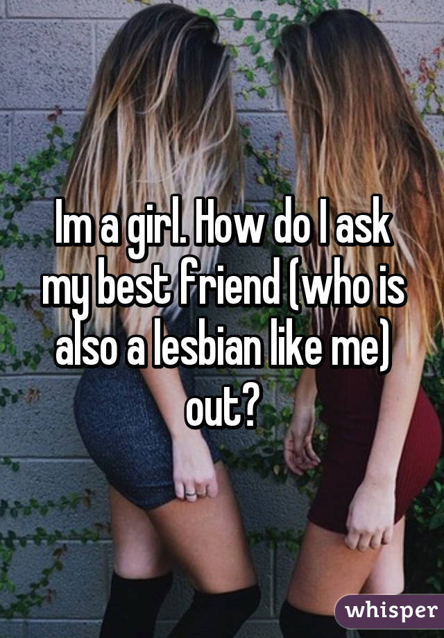 Im a girl. How do I ask my best friend (who is also a lesbian like me) out?