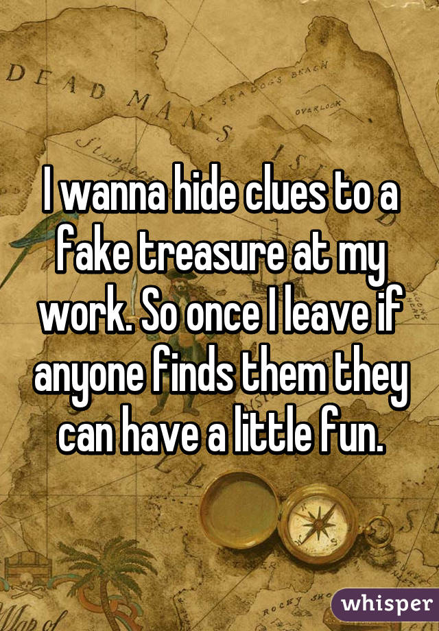 I wanna hide clues to a fake treasure at my work. So once I leave if anyone finds them they can have a little fun.