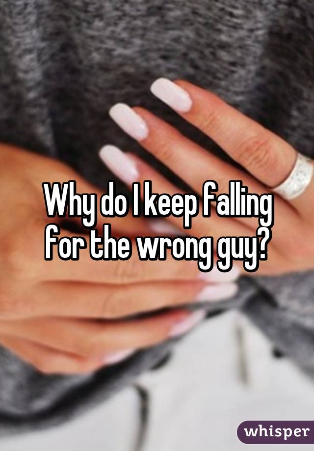 Why do I keep falling for the wrong guy?