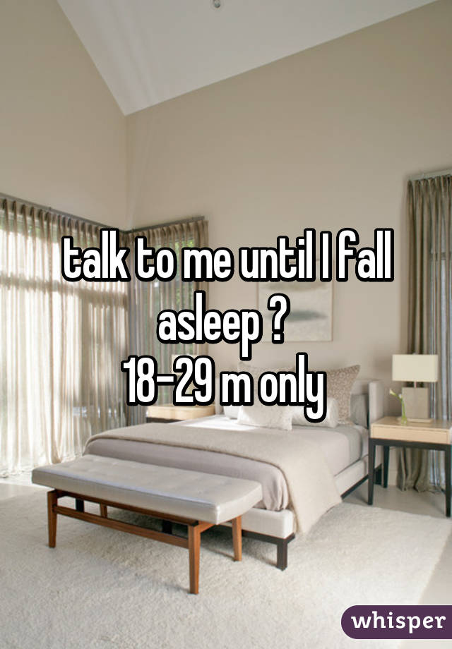 talk to me until I fall asleep 😊 
18-29 m only 