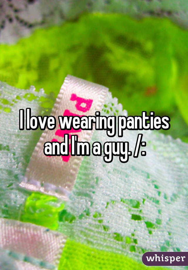 I love wearing panties and I'm a guy. /: